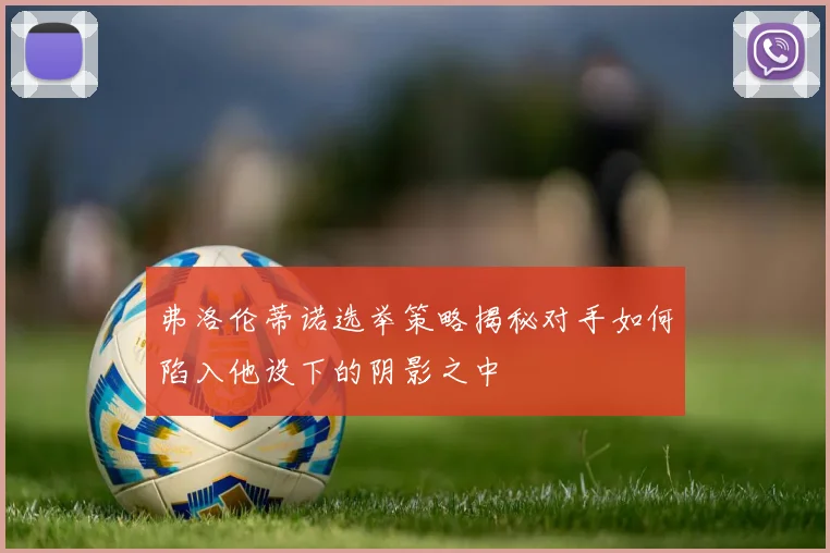 弗洛伦蒂诺选举策略揭秘对手如何陷入他设下的阴影之中
