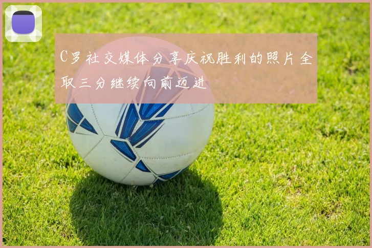 C罗社交媒体分享庆祝胜利的照片全取三分继续向前迈进