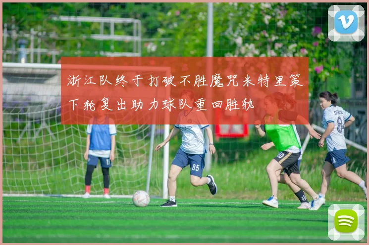 浙江队终于打破不胜魔咒米特里策下轮复出助力球队重回胜轨