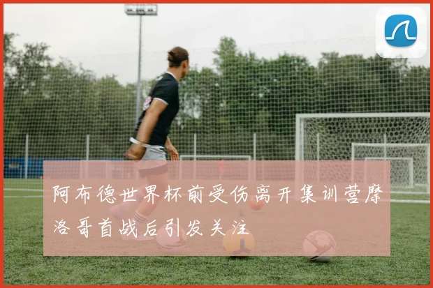 阿布德世界杯前受伤离开集训营摩洛哥首战后引发关注