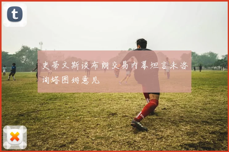 史蒂文斯谈布朗交易内幕坦言未咨询塔图姆意见