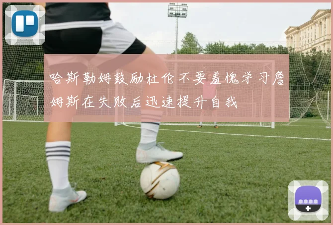 哈斯勒姆鼓励杜伦不要羞愧学习詹姆斯在失败后迅速提升自我