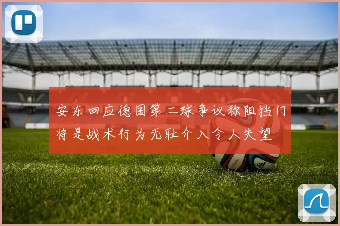 安东回应德国第二球争议称阻挡门将是战术行为无耻介入令人失望