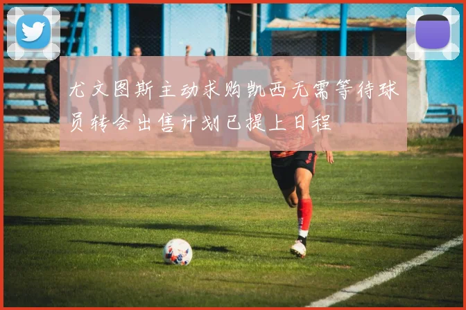 尤文图斯主动求购凯西无需等待球员转会出售计划已提上日程