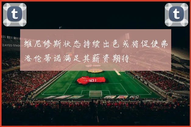 维尼修斯状态持续出色或将促使弗洛伦蒂诺满足其薪资期待