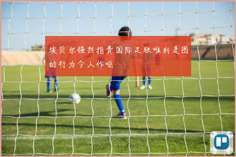 埃贝尔强烈指责国际足联唯利是图的行为令人作呕