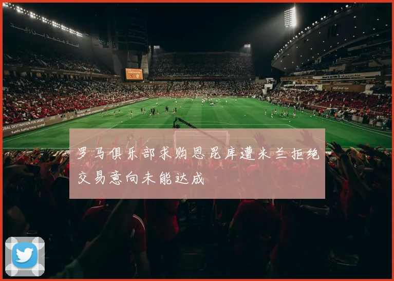 罗马俱乐部求购恩昆库遭米兰拒绝交易意向未能达成