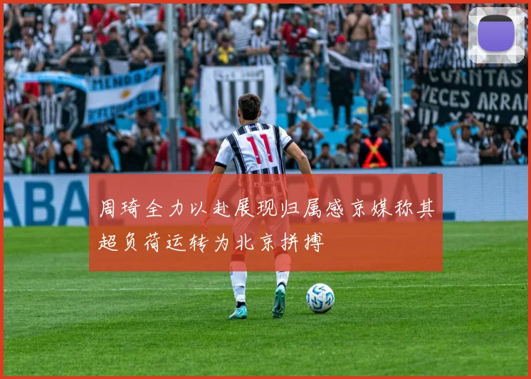 周琦全力以赴展现归属感京媒称其超负荷运转为北京拼搏
