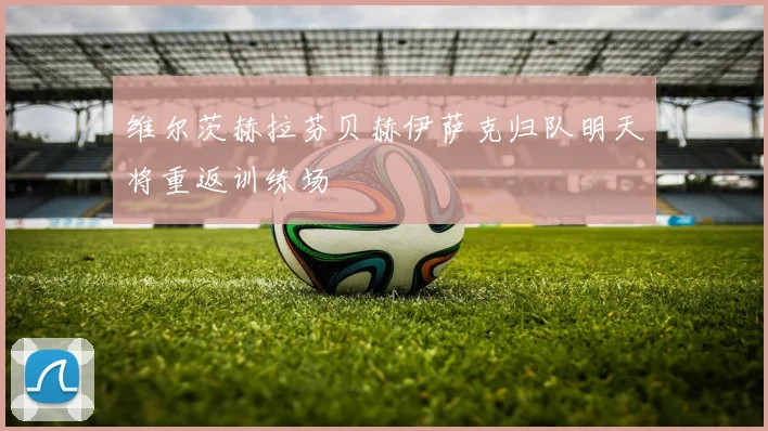 维尔茨赫拉芬贝赫伊萨克归队明天将重返训练场