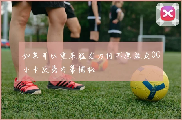 如果可以重来猛龙为何不愿放走OG小卡交易内幕揭秘