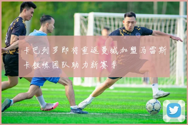 卡巴列罗即将重返曼城加盟马雷斯卡教练团队助力新赛季