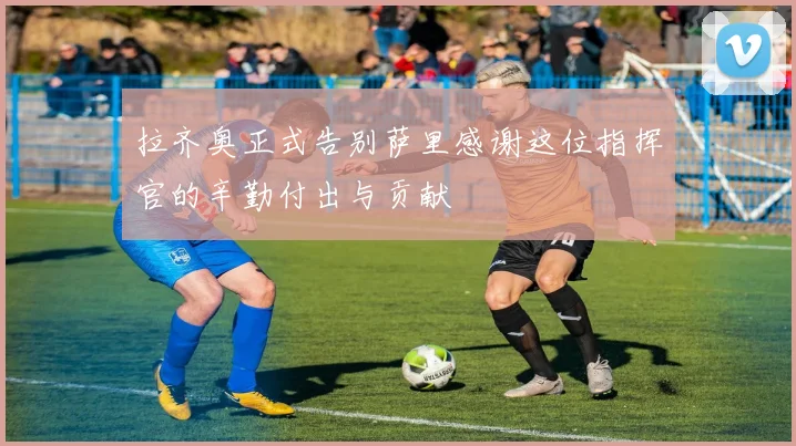 拉齐奥正式告别萨里感谢这位指挥官的辛勤付出与贡献