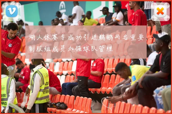 湖人休赛季成功引进鹈鹕两名重要制服组成员加强球队管理