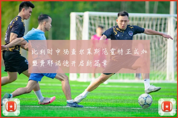 比利时中场查尔莱斯范霍特正式加盟费耶诺德开启新篇章