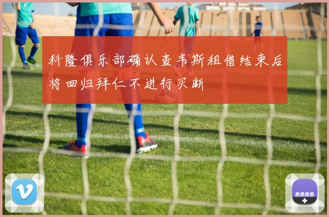 科隆俱乐部确认查韦斯租借结束后将回归拜仁不进行买断