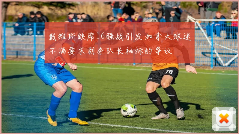戴维斯缺席16强战引发加拿大球迷不满要求剥夺队长袖标的争议