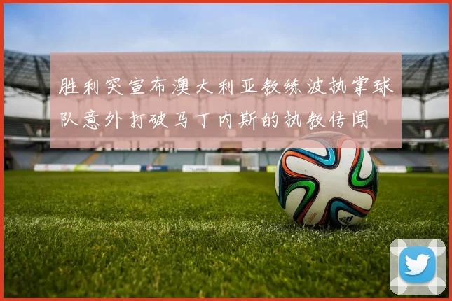 胜利突宣布澳大利亚教练波执掌球队意外打破马丁内斯的执教传闻