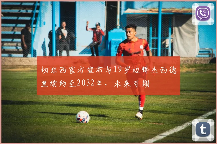 切尔西官方宣布与19岁边锋杰西德里续约至2032年，未来可期