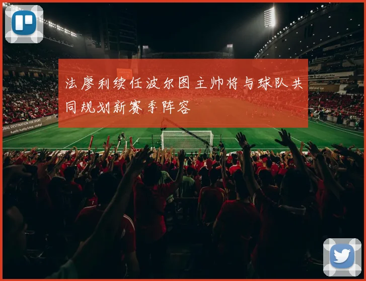 法廖利续任波尔图主帅将与球队共同规划新赛季阵容