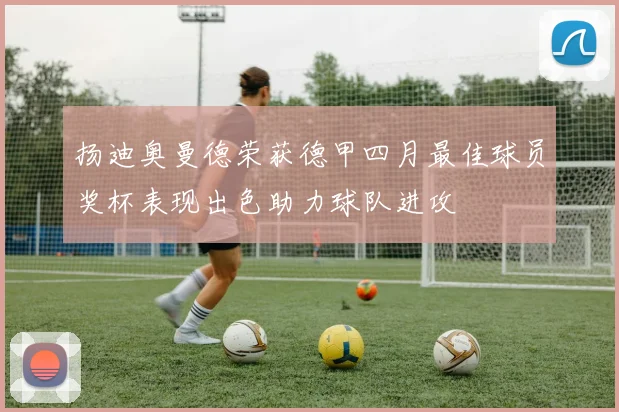 扬迪奥曼德荣获德甲四月最佳球员奖杯表现出色助力球队进攻