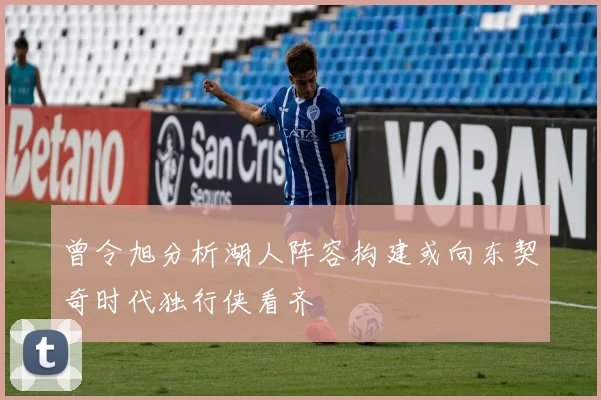 曾令旭分析湖人阵容构建或向东契奇时代独行侠看齐