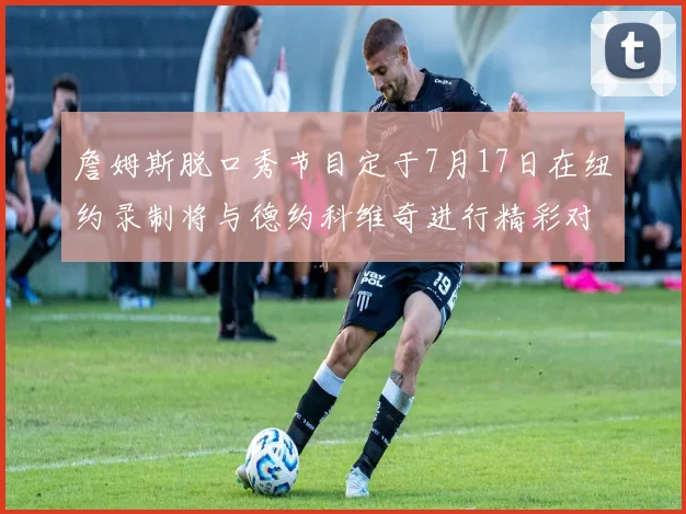詹姆斯脱口秀节目定于7月17日在纽约录制将与德约科维奇进行精彩对话