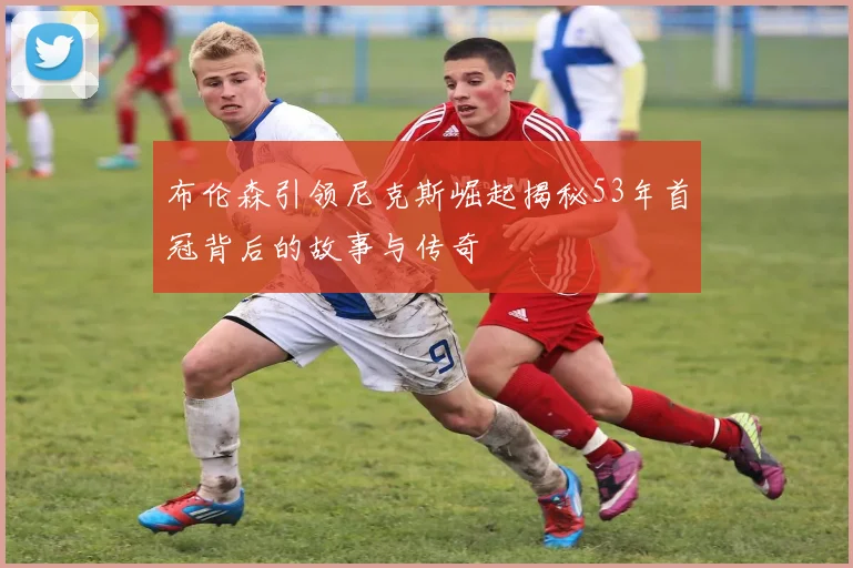 布伦森引领尼克斯崛起揭秘53年首冠背后的故事与传奇