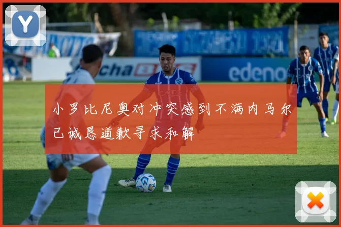 小罗比尼奥对冲突感到不满内马尔已诚恳道歉寻求和解