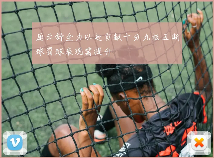 庞云舒全力以赴贡献十分九板五断球罚球表现需提升