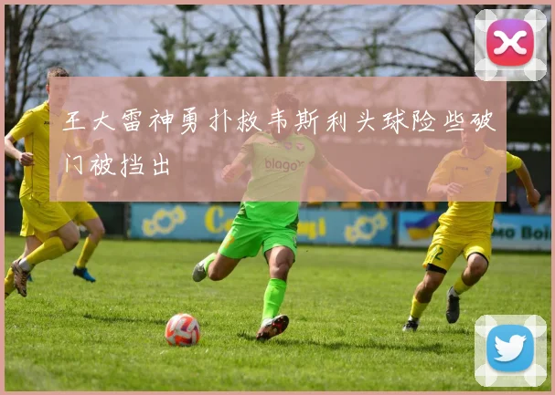 王大雷神勇扑救韦斯利头球险些破门被挡出