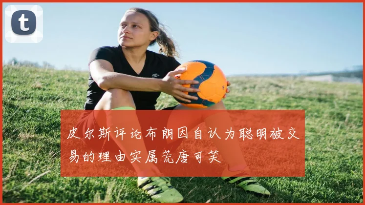 皮尔斯评论布朗因自认为聪明被交易的理由实属荒唐可笑