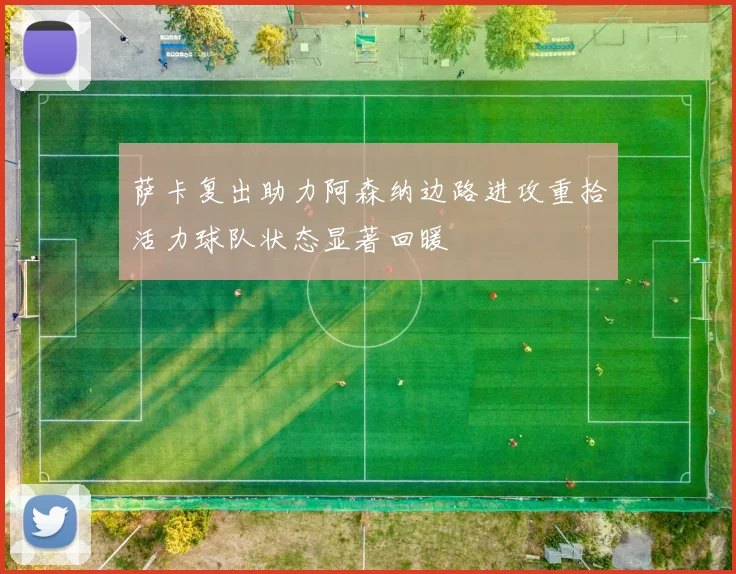 萨卡复出助力阿森纳边路进攻重拾活力球队状态显著回暖
