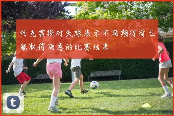 约克雷斯对失球表示不满期待荷兰能取得满意的比赛结果