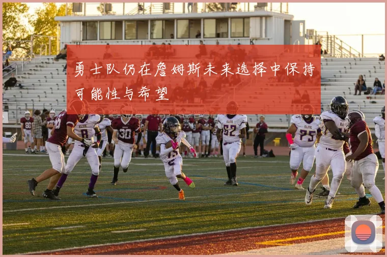勇士队仍在詹姆斯未来选择中保持可能性与希望