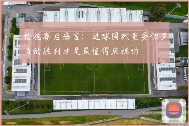 伦施赛后感言：进球固然重要但罗马的胜利才是最值得庆祝的